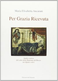 Immagine copertina libro Per grazia ricevuta. Analisi storica del culto della Madonna del Bosco nei dipinti votivi