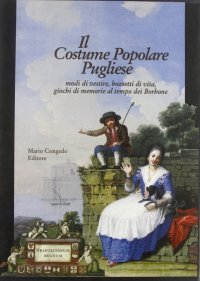 Immagine copertina libro Il costume popolare pugliese. Modi di vestire, bozzetti di vita, giochi di memorie al tempo dei Borbone