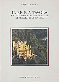 Immagine copertina libro Il re è a tavola. Ricordi dalla cucina di corte di re Luigi II di Baviera