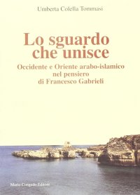 Immagine copertina libro Lo sguardo che unisce. Occidente e Oriente arabo-islamico nel pensiero di Francesco Gabrieli