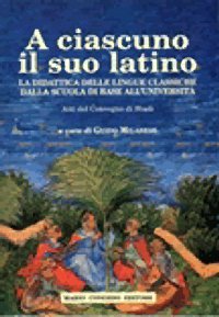 Immagine copertina libro A ciascuno il suo latino. La didattica delle lingue classiche dalla scuola di base all'università. Atti del Convegno di studi