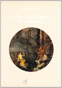 Immagine copertina libro IL re, il barbaro, il tiranno. Poesia e ideologia in età ellenistica