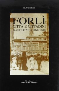 Immagine copertina libro Forlì. Città e cittadini tra Ottocento e Novecento. Vol. 1: I luoghi e l'Economia