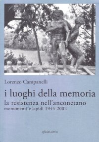 Immagine copertina libro I luoghi della memoria. La Resistenza nell'anconetano. Monumenti e lapidi 1944-2002