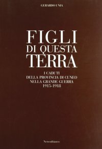 Immagine copertina libro Figli di questa terra. I caduti della provincia di Cuneo nella grande guerra 1915-1918
