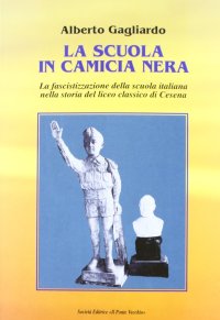Immagine copertina libro La scuola in camicia nera. La fascistizzazione della scuola italiana nella storia del Liceo Classico di Cesena