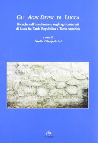 Immagine copertina libro Gli agri divisi di Lucca. Ricerche sull'insediamento negli agri centuriati di Lucca fra tarda Repubblica e tarda antichità