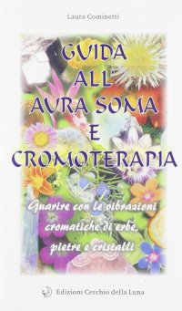 Immagine copertina libro Guida all'aura soma e cromoterapia. Guarire con le vibrazioni cromatiche di erbe, pietre e cristalli
