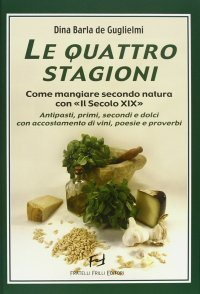 Immagine copertina libro Le quattro stagioni. Come mangiare secondo natura con «Il secolo XIX». Antipasti, primi, secondi e dolci con accostamento di vini, poesie e proverbi