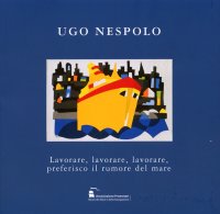 Immagine copertina libro Ugo Nespolo. Lavorare, lavorare, lavorare, preferisco il rumore del mare
