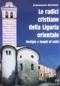Immagine copertina libro Le radici cristiane della Liguria orientale. Vestigia e luoghi di culto