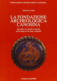 Immagine copertina libro La Fondazione archeologica canosina. Esempio di iniziativa privata nella tutela di un bene culturale