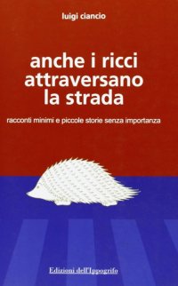 Immagine copertina libro Anche i ricci attraversano la strada. Racconti minimi e piccole storie senza importanza
