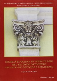 Immagine copertina libro Società e politica in Terra di Bari nel secondo Ottocento. L'incendio del municipio a Conversano