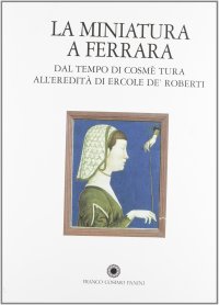 Immagine copertina libro La miniatura a Ferrara. Dal tempo di Cosmè Tura all'eredità di Ercole de' Roberti