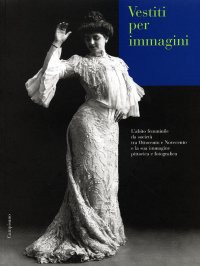 Immagine copertina libro Vestiti per immagini. L'abito femminile da società tra Ottocento e Novecento e la sua immagine pittorica e fotografica. Catalogo della mostra
