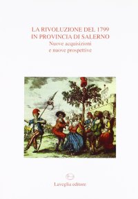 Immagine copertina libro La rivoluzione del 1799 in provincia di Salerno. Nuove acquisizioni e nuove prospettive. Atti del Convegno di studi