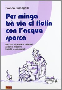 Immagine copertina libro Per minga trà via el fiolin con l'acqua sporca. Raccolta di proverbi milanesi antichi e moderni tradotti e commentati