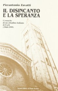 Immagine copertina libro Il disincanto e la speranza. Cronache di un cittadino italiano di Forlì (1960-1999)