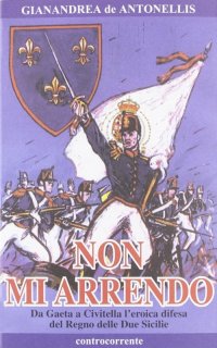 Immagine copertina libro Non mi arrendo. Da Gaeta a Civitella, l'eroica difesa del Regno delle Due Sicilie