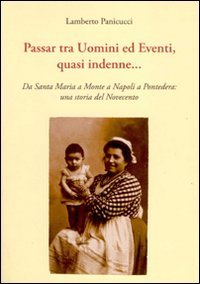 Immagine copertina libro Passar tra uomini ed eventi, quasi indenne... Da Santa Maria a Monte a Napoli a Pontedera: una storia del Novecento