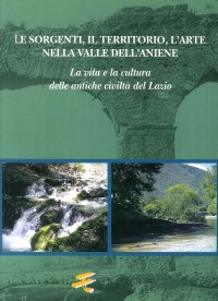 Immagine copertina libro Le sorgenti, il territorio, l'arte nella valle dell'Aniene. La vita e la cultura delle antiche civiltà del Lazio