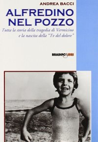 Immagine copertina libro Alfredino nel pozzo. Tutta la storia della tragedia di Vermicino e la nascita della Tv del dolore