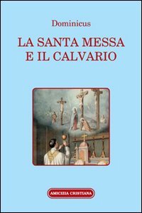 Immagine copertina libro La santa Messa e il calvario. Confornto fra la liturgia antica e quella attuale