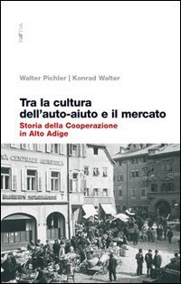 Immagine copertina libro Tra la cultura dell'auto-aiuto e il mercato. Storia della cooperazione in Alto Adige
