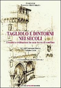 Immagine copertina libro Tagliolo e dintorni nei secoli. Uomini e istituzioni in una terra di confine