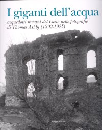 Immagine copertina libro I giganti dell'acqua. Acquedotti romani del Lazio nelle fotografie di Thomas Ashby (1892-1925). Ediz. illustrata