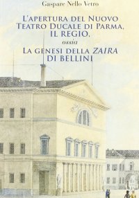 Immagine copertina libro L'apertura del nuovo Teatro ducale di Parma, il Regio. La genesi della «Zaira» di Bellini