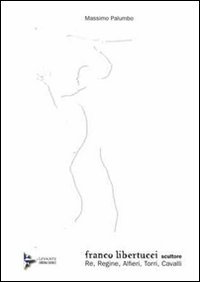 Immagine copertina libro Franco Libertucci scultore. Re, regine, alfieri, torri, cavalli. Ediz. illustrata