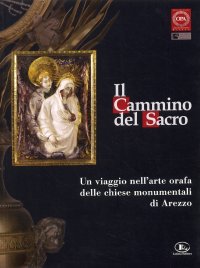 Immagine copertina libro Il cammino del sacro. Un viaggio nell'arte orafa delle chiese monumentali di Arezzo. Catalogo della mostra (Roma, 7 dicembre 2007-3 febbraio 2008)