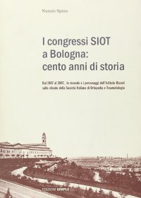 Immagine copertina libro I congressi SIOT a Bologna: cento anni di storia. Dal 1907 al 2007, le vicende e i personaggi dell'Istituto Rizzoli sullo sfondo della Società italiana di ortopedia