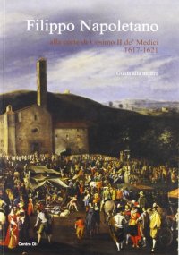 Immagine copertina libro Filippo Napoletano alla corte di Cosimo II de' Medici: 1617-1621. Guida alla mostra (Firenze, 15 dicembre 2007-27 aprile 2008). Ediz. illustrata