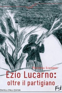 Immagine copertina libro Ezio Lucarno. Oltre il Partigiano