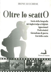 Immagine copertina libro Oltre lo scatto. Storia della fotografia dal dagherrotipo al digitale. Appassionati. Professionisti. Giornalismo di guerra. Eroi dello scatto