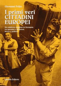 Immagine copertina libro I primi veri cittadini europei. Un calabrese emigrato in Germania tra speranze e delusioni, lavoro e politica