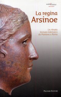 Immagine copertina libro La regina Arsinoe. Un ritratto bronzeo tolemaico da Mantova a Roma