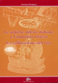 Immagine copertina libro Le antiche pilerie italiane e l'industria risiera. La raffinazione del riso. Ediz. illustrata