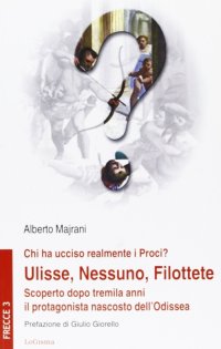 Immagine copertina libro Chi ha ucciso realmente i Proci? Ulisse, Nessuno, Filottete. Scoperto dopo tremila anni il protagonista nascosto dell'Odissea