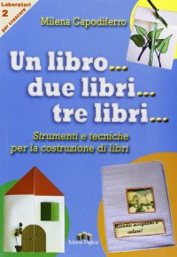 Immagine copertina libro Un libro... due libri... tre libri... Strumenti e tecniche per la costruzione di libri