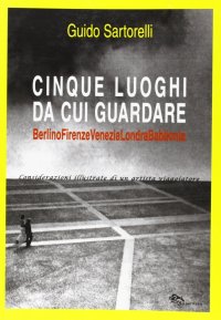 Immagine copertina libro Cinque luoghi da cui guardare. Berlino-Firenze-Venezia-Londra-Babilonia. Considerazioni illustrate di un artista viaggiatore. Ediz. illustrata