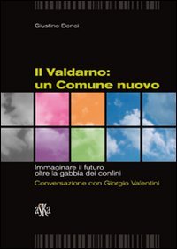 Immagine copertina libro Il Valdarno. Un comune nuovo. Immaginare il futuro oltre la gabbia dei confini. Conversazione con Giorgio Valentini