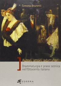 Immagine copertina libro Autori, attori, adattatori. Drammaturgia e prassi scenica nell'Ottocento italiano