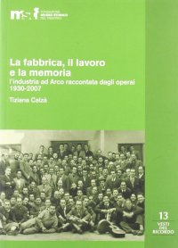 Immagine copertina libro La fabbrica, il lavoro e la memoria: l'industria ad Arco raccontata dagli operai 1930-2007