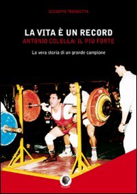 Immagine copertina libro La vita è un record. Antonio Colella. il più forte. La vera storia di un grande campione