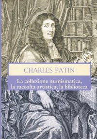Immagine copertina libro Charles Patin. La collezione numismatica, la raccolta artistica, la biblioteca. Ediz. illustrata