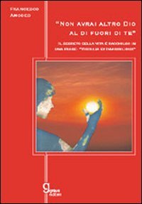 Immagine copertina libro Non avrai altro Dio al di fuori di te. Il segreto della vita è racchiuso in una frase: «visibilia ex invisibilibus»